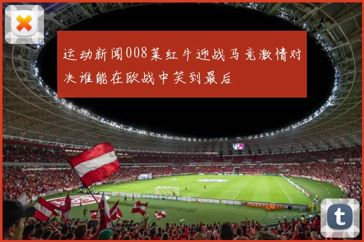 运动新闻008莱红牛迎战马竞激情对决谁能在欧战中笑到最后