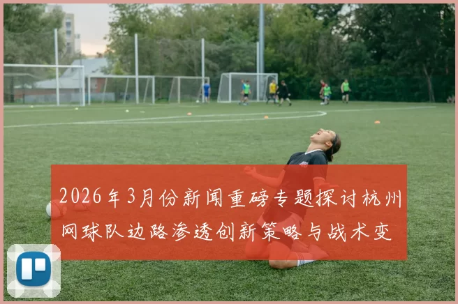 2026年3月份新闻重磅专题探讨杭州网球队边路渗透创新策略与战术变革