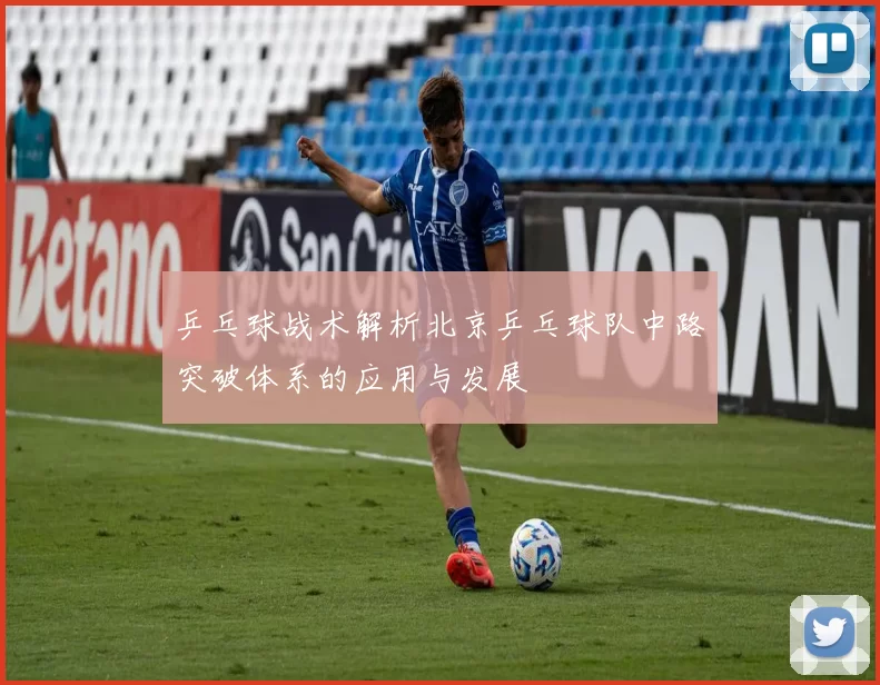 乒乓球战术解析北京乒乓球队中路突破体系的应用与发展