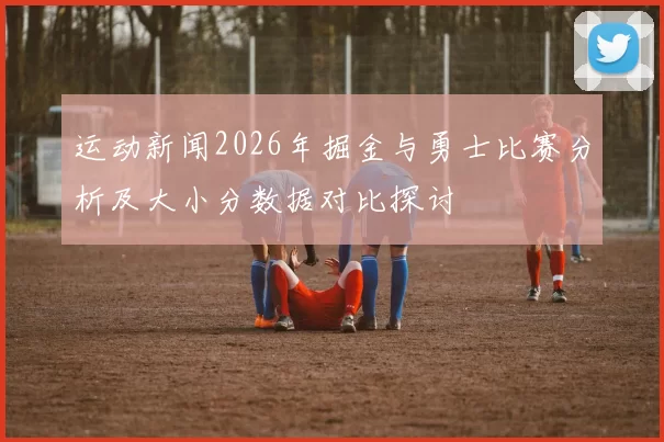 运动新闻2026年掘金与勇士比赛分析及大小分数据对比探讨
