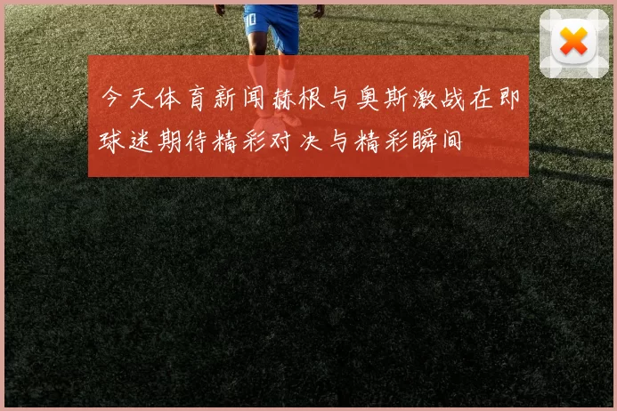 今天体育新闻赫根与奥斯激战在即球迷期待精彩对决与精彩瞬间