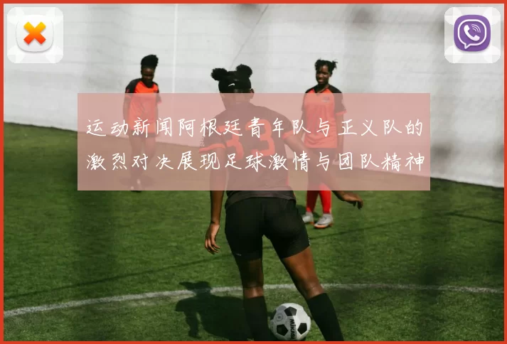 运动新闻阿根廷青年队与正义队的激烈对决展现足球激情与团队精神