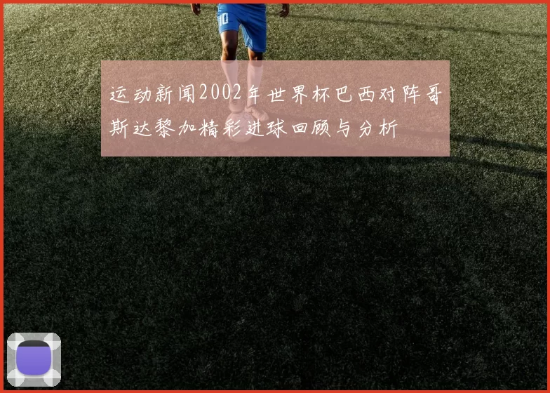 运动新闻2002年世界杯巴西对阵哥斯达黎加精彩进球回顾与分析