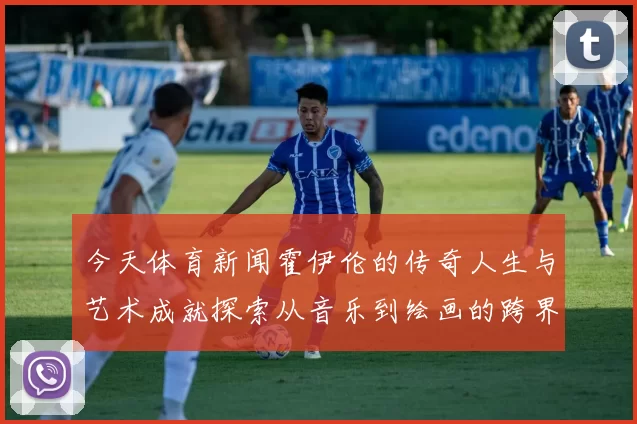 今天体育新闻霍伊伦的传奇人生与艺术成就探索从音乐到绘画的跨界之旅